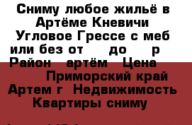 Сниму любое жильё в Артёме,Кневичи,Угловое,Грессе с меб или без от 6000до25000р! › Район ­ артём › Цена ­ 25 000 - Приморский край, Артем г. Недвижимость » Квартиры сниму   